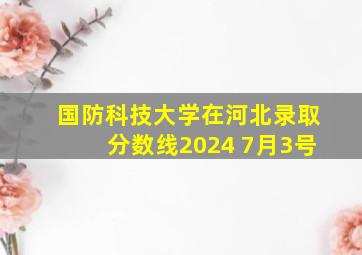 国防科技大学在河北录取分数线2024 7月3号